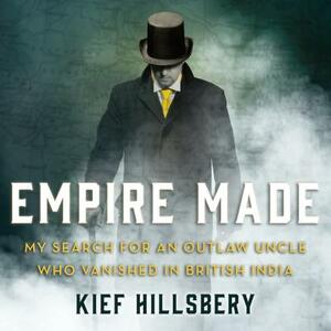 Empire Made: My Search for an Outlaw Uncle Who Vanished in British India by Kief Hillsbery
