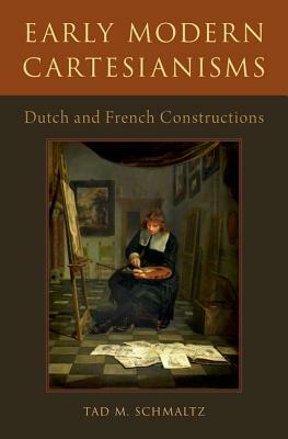 Early Modern Cartesianisms: Dutch and French Constructions by Tad M. Schmaltz