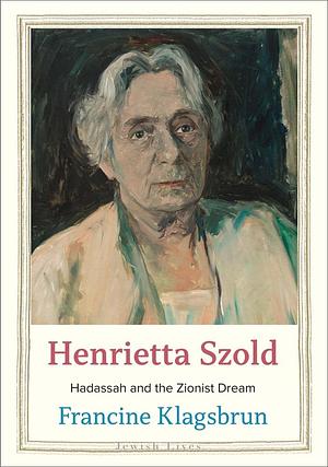 Henrietta Szold: Hadassah and the Zionist Dream by Francine Klagsbrun