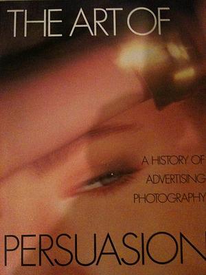 The Art of Persuasion: A History of Advertising Photography by Robert A. Sobieszek