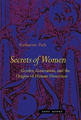 Secrets of Women: Gender, Generation, and the Origins of Human Dissection by Katharine Park