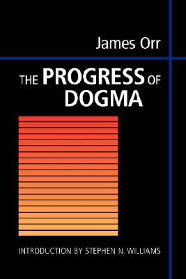 The Progress of Dogma: Being the Elliot Lectures, Delivered at the Western Theological Seminary, Allegheny, Pennysylvania, U.S.A. 1897 by James Orr