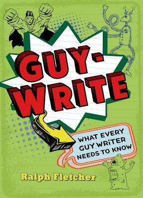 Guy-Write: What Every Guy Writer Needs to Know by Ralph Fletcher