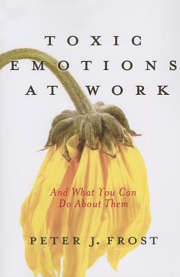 Toxic Emotions at Work and What You Can Do about Them by Peter J. Frost