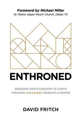 Enthroned: bringing God's Kingdom to Earth through Unceasing Worship & Prayer by David Fritch