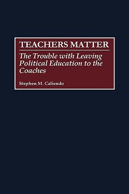 Teachers Matter: The Trouble with Leaving Political Education to the Coaches by Stephen M. Caliendo