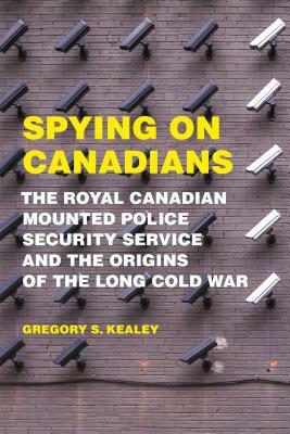 Spying on Canadians: The Royal Canadian Mounted Police Security Service and the Origins of the Long Cold War by Gregory S. Kealey