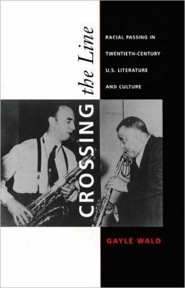 Crossing the Line: Racial Passing in Twentieth-Century U.S. Literature and Culture by Gayle Wald