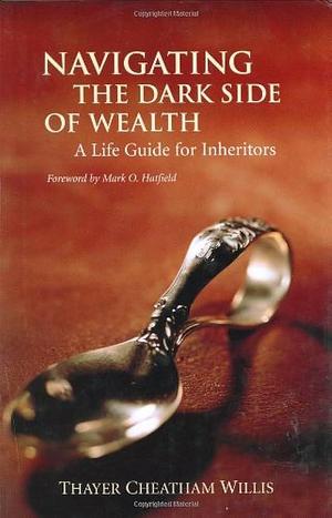 Navigating the Dark Side of Wealth: A Life Guide for Inheritors by Thayer Cheatham Willis