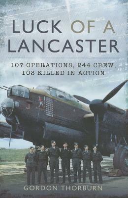 Luck of a Lancaster: 107 Operations, 244 Crew, 103 of Them Killed in Action by Gordon Thorburn