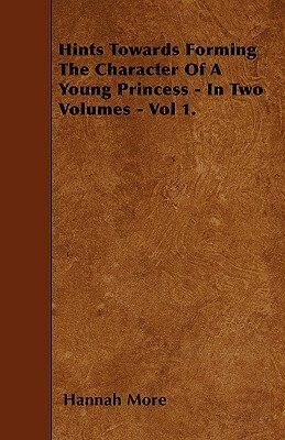 Hints Towards Forming The Character Of A Young Princess - In Two Volumes - Vol 1. by Hannah More