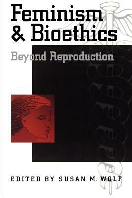 Feminism & Bioethics: Beyond Reproduction by Susan M Wolf