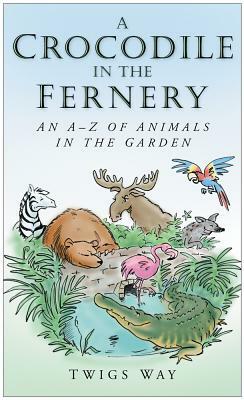 A Crocodile in the Fernery: An A-Z of Animals in the Garden by Twigs Way