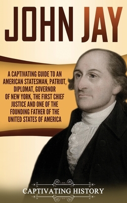 John Jay: A Captivating Guide to an American Statesman, Patriot, Diplomat, Governor of New York, the First Chief Justice, and On by Captivating History