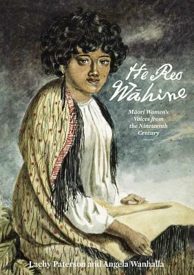 He Reo Wahine: Maori Women's Voices from the Nineteenth Century by Lachy Paterson, Angela Wanhalla