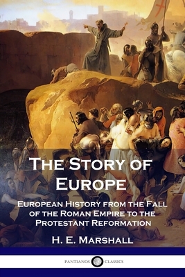 The Story of Europe: European History from the Fall of the Roman Empire to the Protestant Reformation by H. E. Marshall