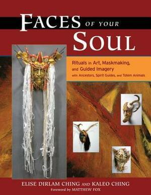 Faces of Your Soul: Rituals in Art, Maskmaking, and Guided Imagery with Ancestors, Spirit Guides, and Totem Animals by Kaleo Ching, Elise Dirlam Ching, Matthew Fox