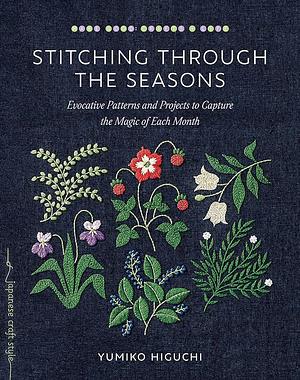 Stitching through the Seasons: Evocative Patterns and Projects to Capture the Magic of Each Month by Yumiko Higuchi, Yumiko Higuchi