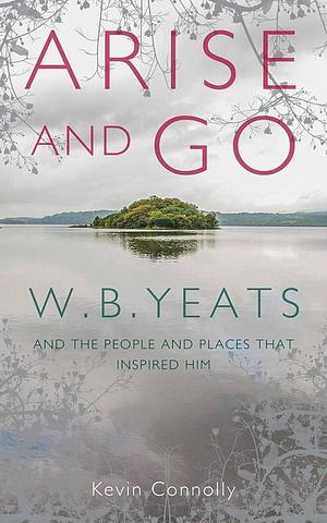 Arise and Go: W.B. Yeats and the People and Places that Inspired Him by Kevin Connolly