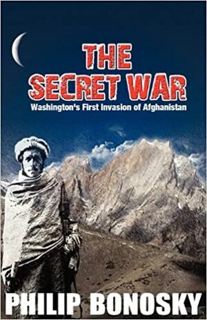 The Secret War - Washington's First Invasion of Afghanistan by Phillip Bonosky