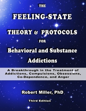 The Feeling-State Theory and Protocols for Behavioral and Substance Addictions: A Breakthrough in the Treatment of Addictions, Compulsions, Obsessions by Robert Miller Ph. D., Robert Miller
