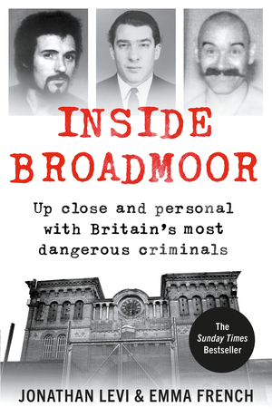 Inside Broadmoor: Up Close and Personal with Britain's Most Dangerous Criminals by Jonathan Levi, Emma French