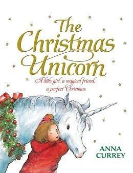 The Christmas Unicorn: A Little Girl, a Magical Friend, a Perfect Christmas by Anna Currey, Anna Currey