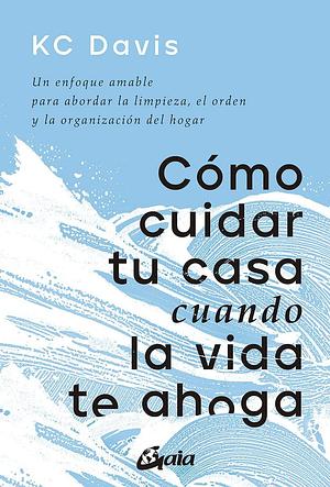 Cómo cuidar tu casa cuando la vida te ahoga: Un enfoque amable para abordar la limpieza, el orden y la organización del hogar by KC Davis