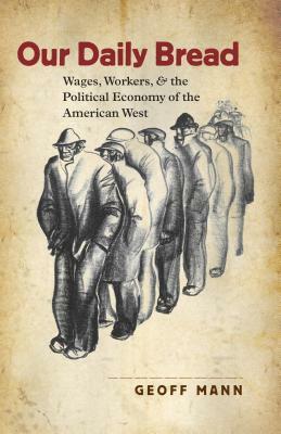 Our Daily Bread: Wages, Workers, and the Political Economy of the American West by Geoff Mann