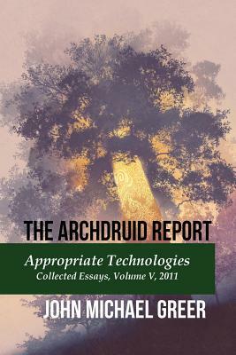 The Archdruid Report: Appropriate Technologies: Collected Essays, Volume V, 2011 by John Michael Greer