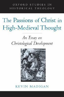 The Passions of Christ in High-Medieval Thought: An Essay on Christological Development by Kevin Madigan