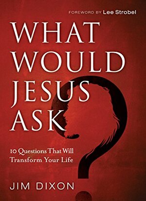 What Would Jesus Ask?: 10 Questions That Will Transform Your Life by Jim Dixon, Lee Strobel