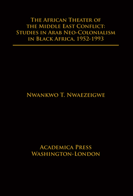 The African Theater of the Middle East Conflict: Studies in Arab Neo-Colonialism in Black Africa, 1952-1993 by Nwankwo Nwaezeigwe