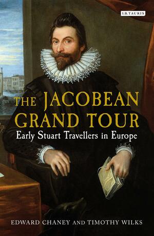 The Jacobean Grand Tour: Early Stuart Travellers in Europe by Edward Chaney, Timothy Wilks