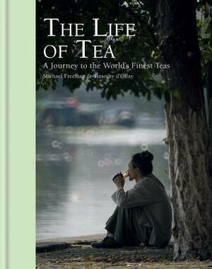 The Life of Tea: A Journey to the World's Finest Teas by Timothy D'Offay, Michael Freeman