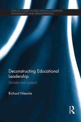 Deconstructing Educational Leadership: Derrida and Lyotard by Richard Niesche