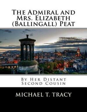 The Admiral and Mrs. Elizabeth (Ballingall) Peat: By Her Distant Second Cousin by Michael T. Tracy