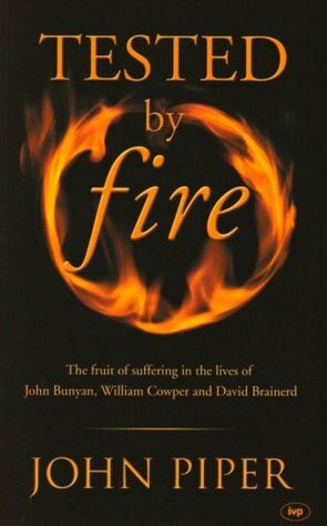 Tested by Fire: The Fruit of Suffering in the Lives of John Bunyan, William Cowper and David Brainerd. by John Piper