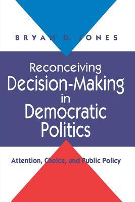 Reconceiving Decision-Making in Democratic Politics: Attention, Choice, and Public Policy by Bryan D. Jones