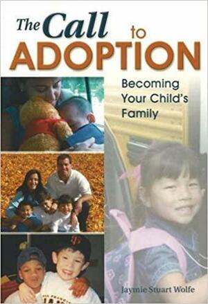 The Call To Adoption: Becoming Your Child's Family by Jaymie Stuart Wolfe