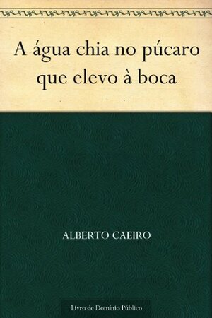 A água chia no púcaro que elevo à boca by Alberto Caeiro