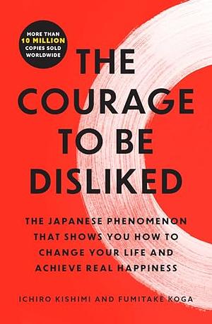 The Courage to Be Disliked: The Japanese Phenomenon That Shows You How to Change Your Life and Achieve Real Happiness by Fumitake Koga, Ichiro Kishimi