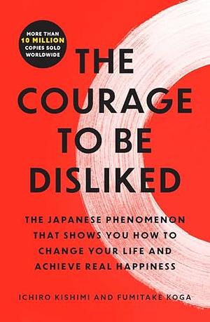 The Courage to Be Disliked: The Japanese Phenomenon That Shows You How to Change Your Life and Achieve Real Happiness by Ichiro Kishimi, Fumitake Koga