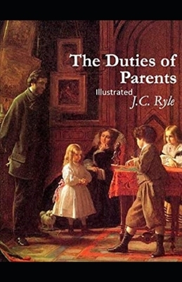 The duties of parents Illustrated by J.C. Ryle
