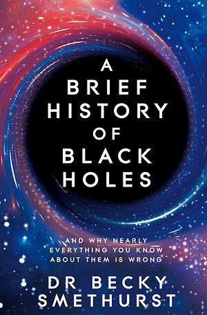 A Brief History of Black Holes: And why nearly everything you know about them is wrong by Becky Smethurst
