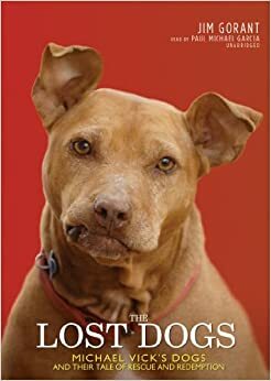 The Lost Dogs: Michael Vicks Dogs and Their Tale of Rescue and Redemption by Paul Michael Garcia, Jim Gorant