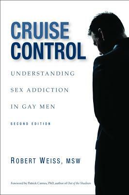 Cruise Control: Understanding Sex Addiction in Gay Men by Robert Weiss