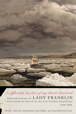 As Affecting the Fate of My Absent Husband: Selected Letters of Lady Franklin Concerning the Search for the Lost Franklin Expedition, 1848-1860 by Lady Jane Franklin, Erika Behrisch Elce