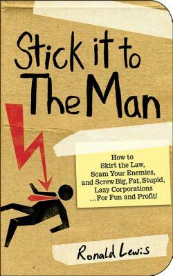 Stick It to the Man: How to Skirt the Law, Scam Your Enemies, and Screw Big, Fat, Stupid, Lazy Corporations...for Fun and Profit! by Ronald Lewis