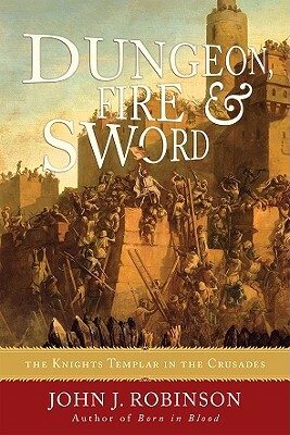 Dungeon, Fire and Sword: The Knights Templar in the Crusades by John J. Robinson